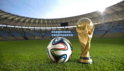 百场里程碑闪耀攻防，古斯托关键战表现获赞