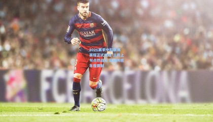 2026赛季中超联赛赛程正式揭晓 三月上旬点燃战火 延续传统年度赛制