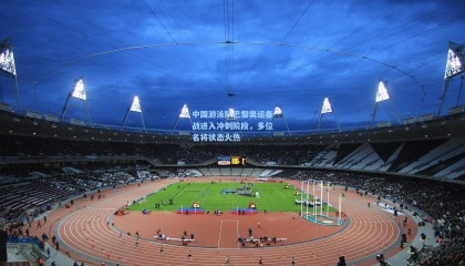 中国游泳队巴黎奥运备战进入冲刺阶段，多位名将状态火热