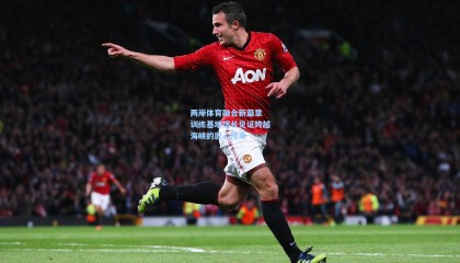 两岸体育融合新篇章 训练基地馆长见证跨越海峡的匠心传承