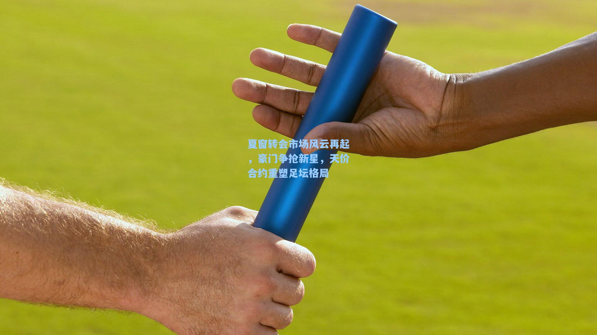 夏窗转会市场风云再起，豪门争抢新星，天价合约重塑足坛格局