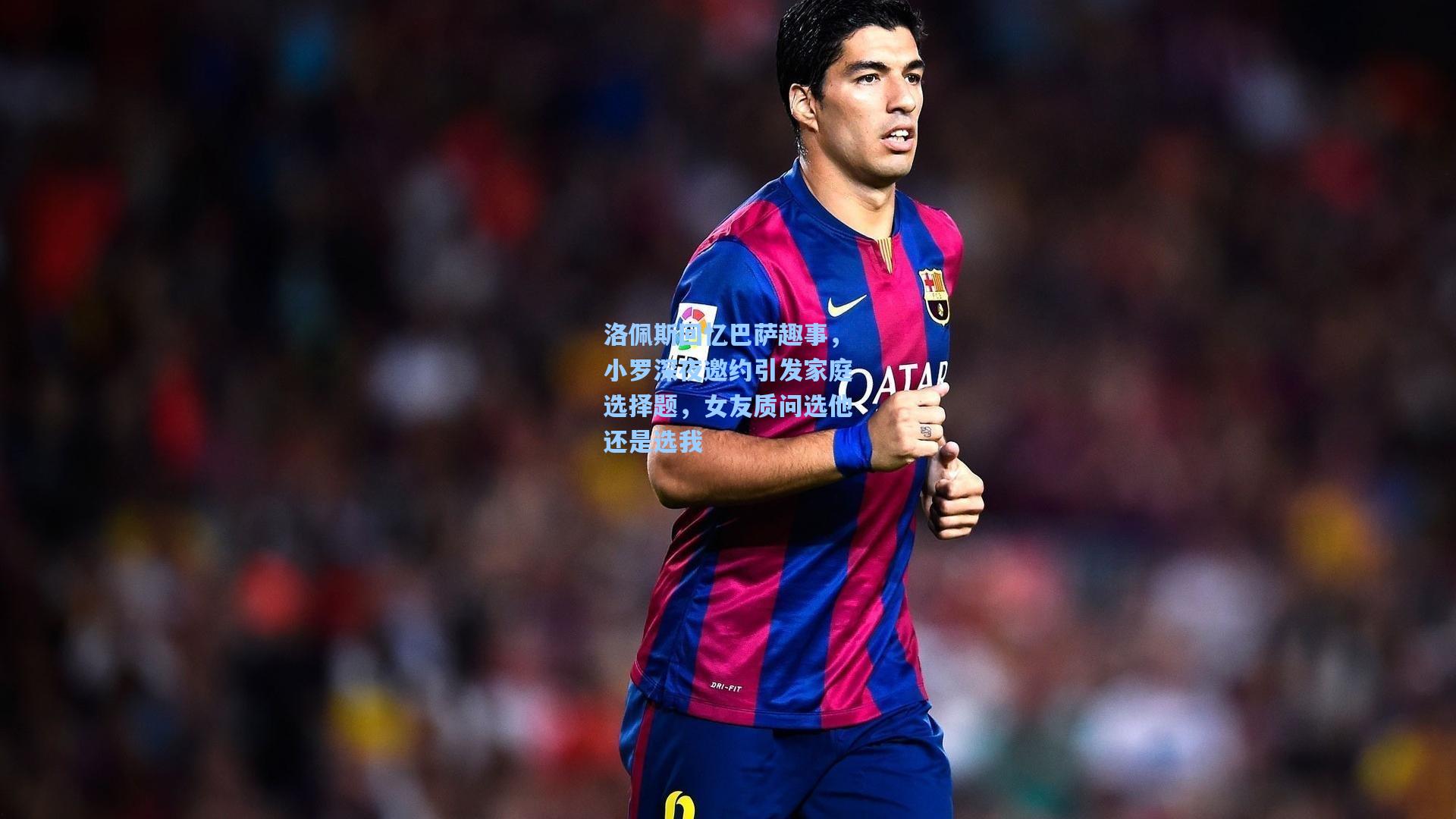 洛佩斯回忆巴萨趣事，小罗深夜邀约引发家庭选择题，女友质问选他还是选我