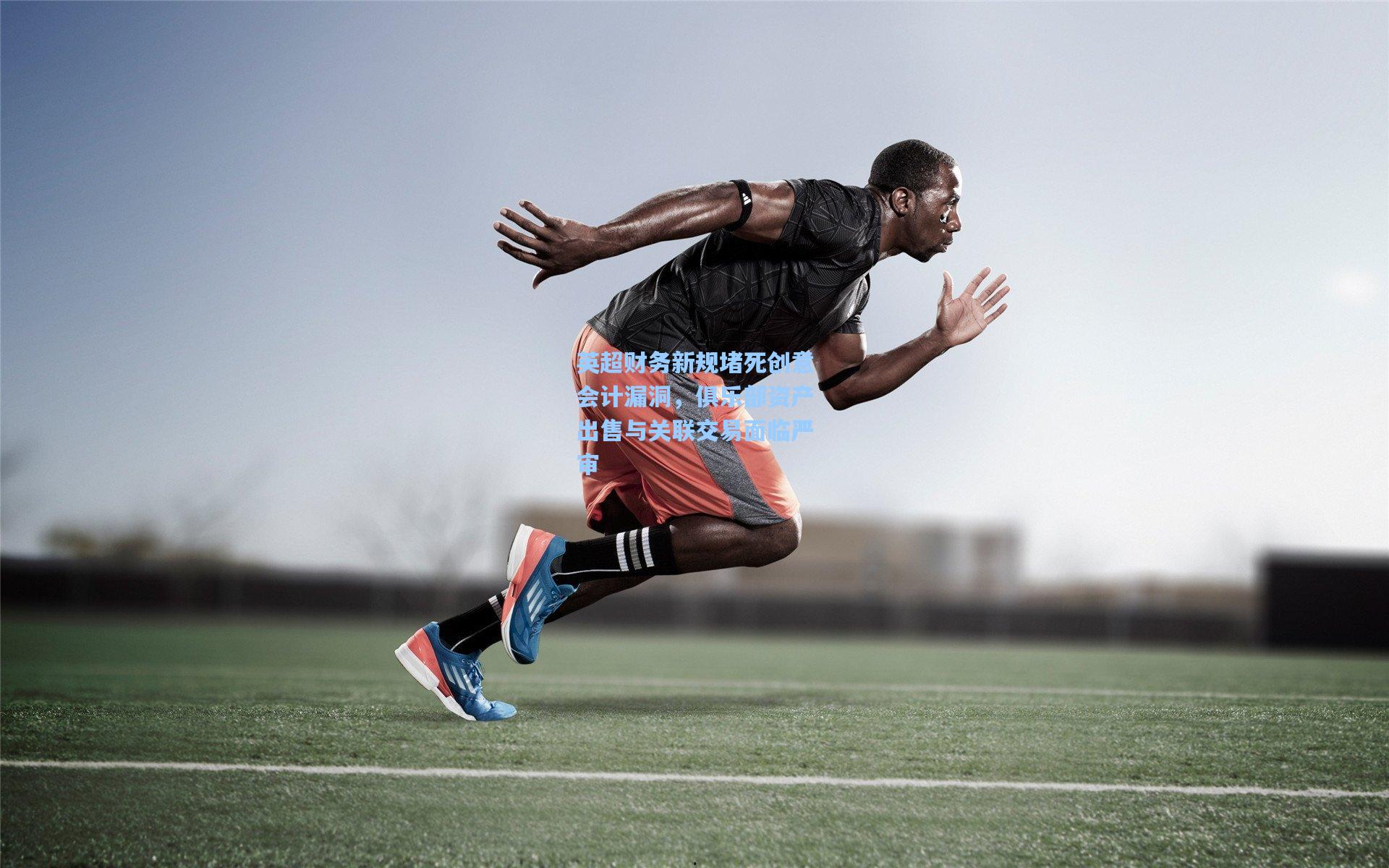 英超财务新规堵死创意会计漏洞，俱乐部资产出售与关联交易面临严审