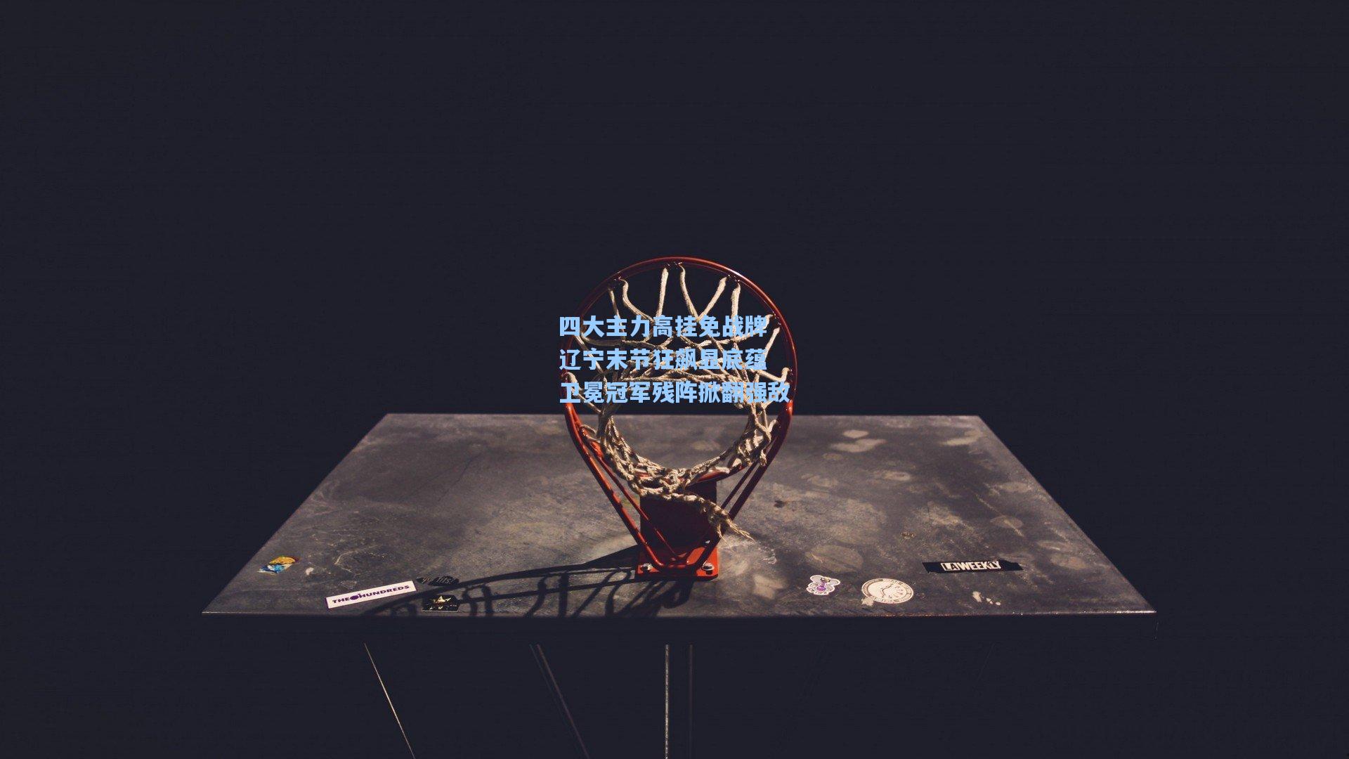 四大主力高挂免战牌 辽宁末节狂飙显底蕴 卫冕冠军残阵掀翻强敌