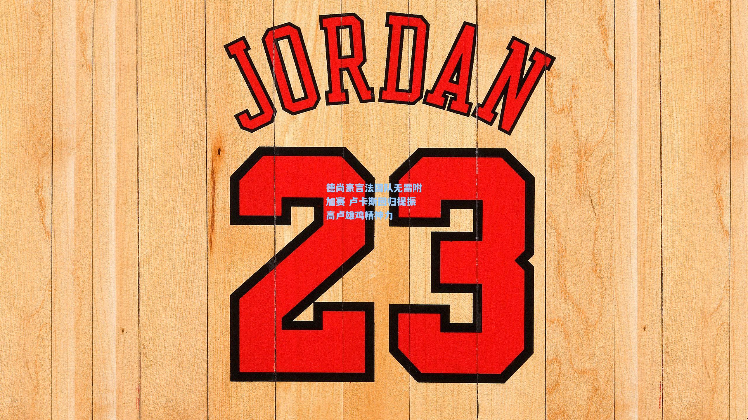 德尚豪言法国队无需附加赛 卢卡斯回归提振高卢雄鸡精神力