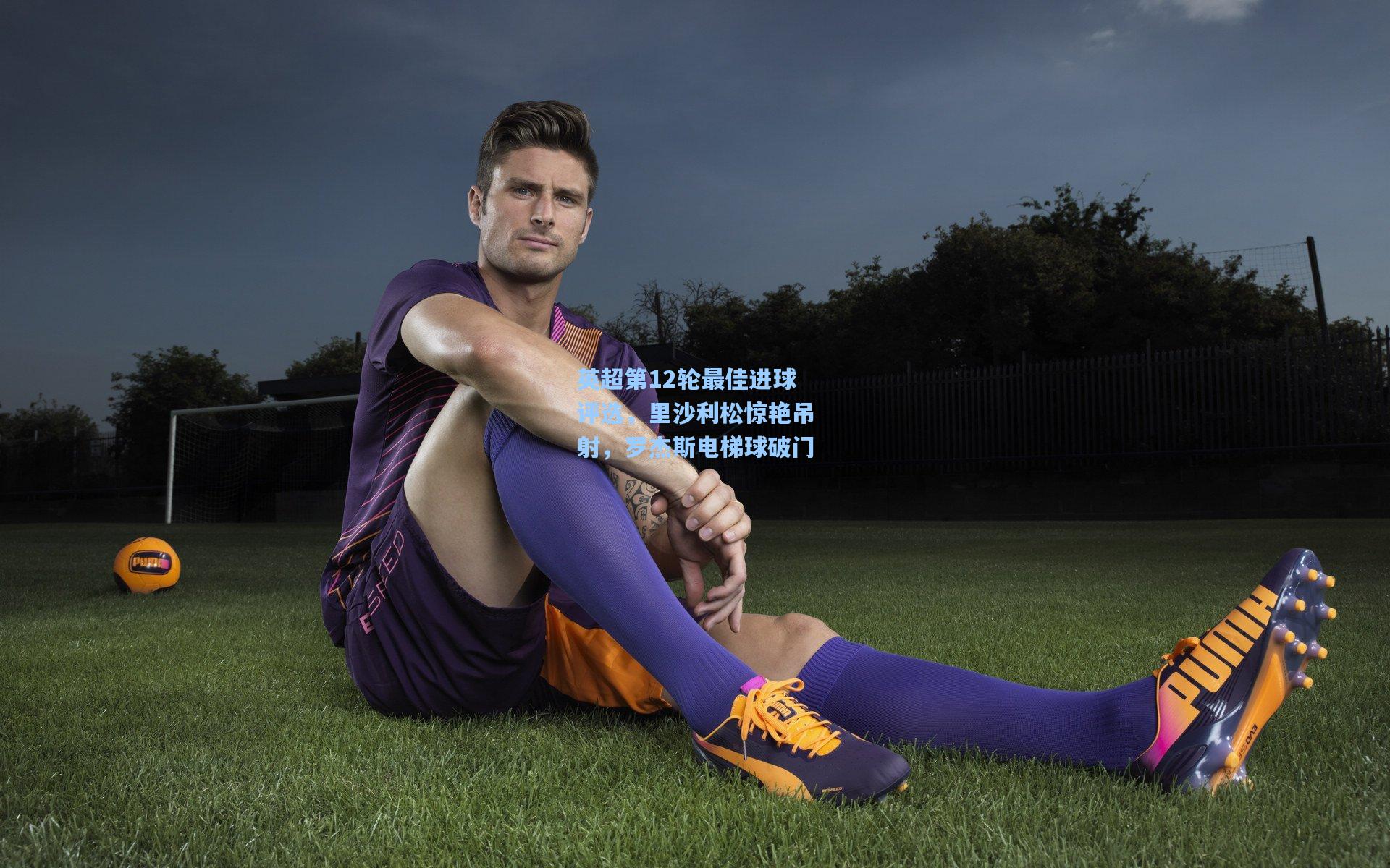 英超第12轮最佳进球评选，里沙利松惊艳吊射，罗杰斯电梯球破门