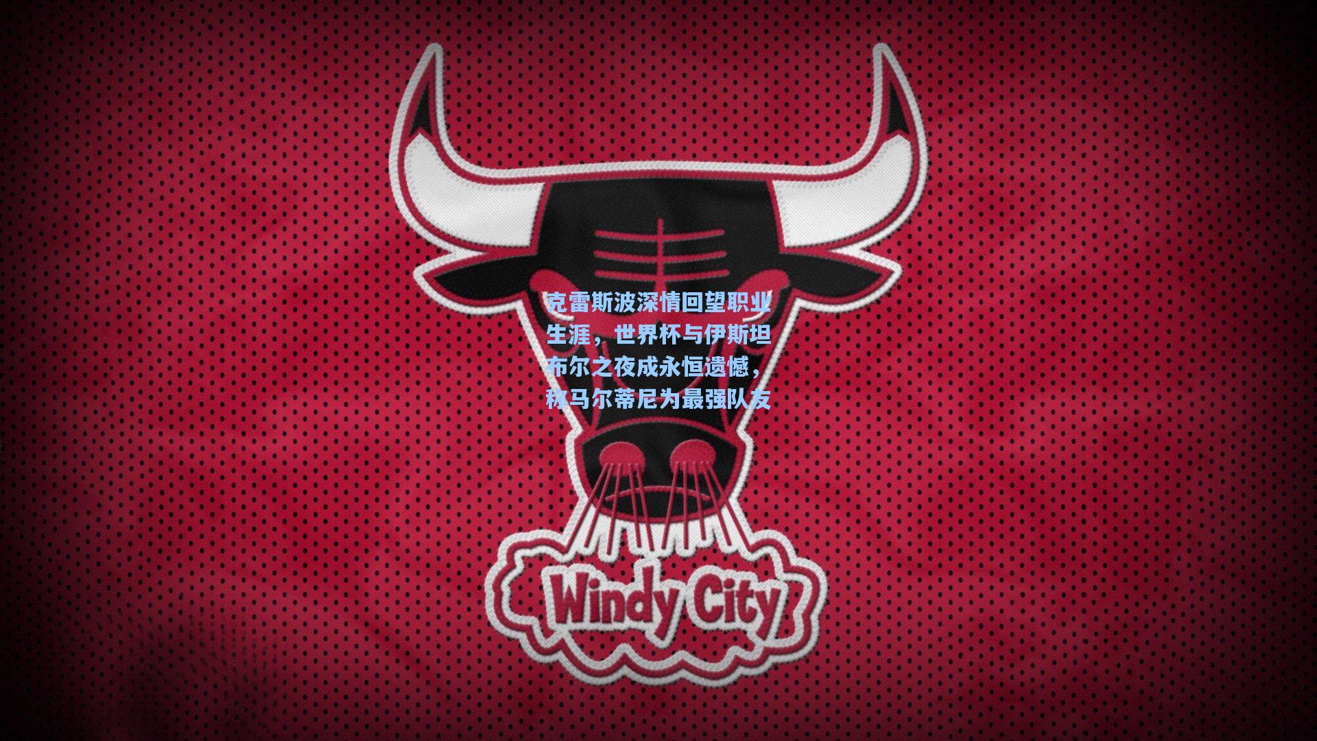 克雷斯波深情回望职业生涯，世界杯与伊斯坦布尔之夜成永恒遗憾，称马尔蒂尼为最强队友