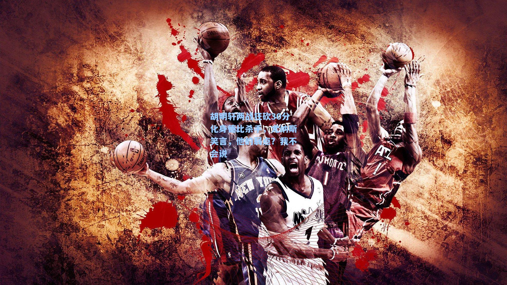 胡明轩两战狂砍30分化身德比杀手，尤纳斯笑言，他的弱点？我不会说