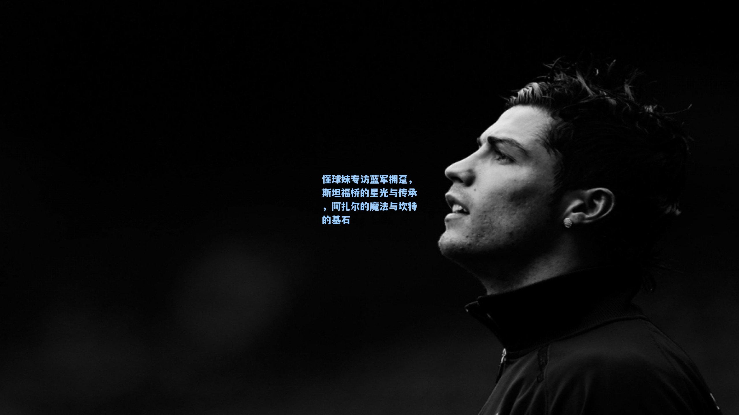懂球妹专访蓝军拥趸，斯坦福桥的星光与传承，阿扎尔的魔法与坎特的基石