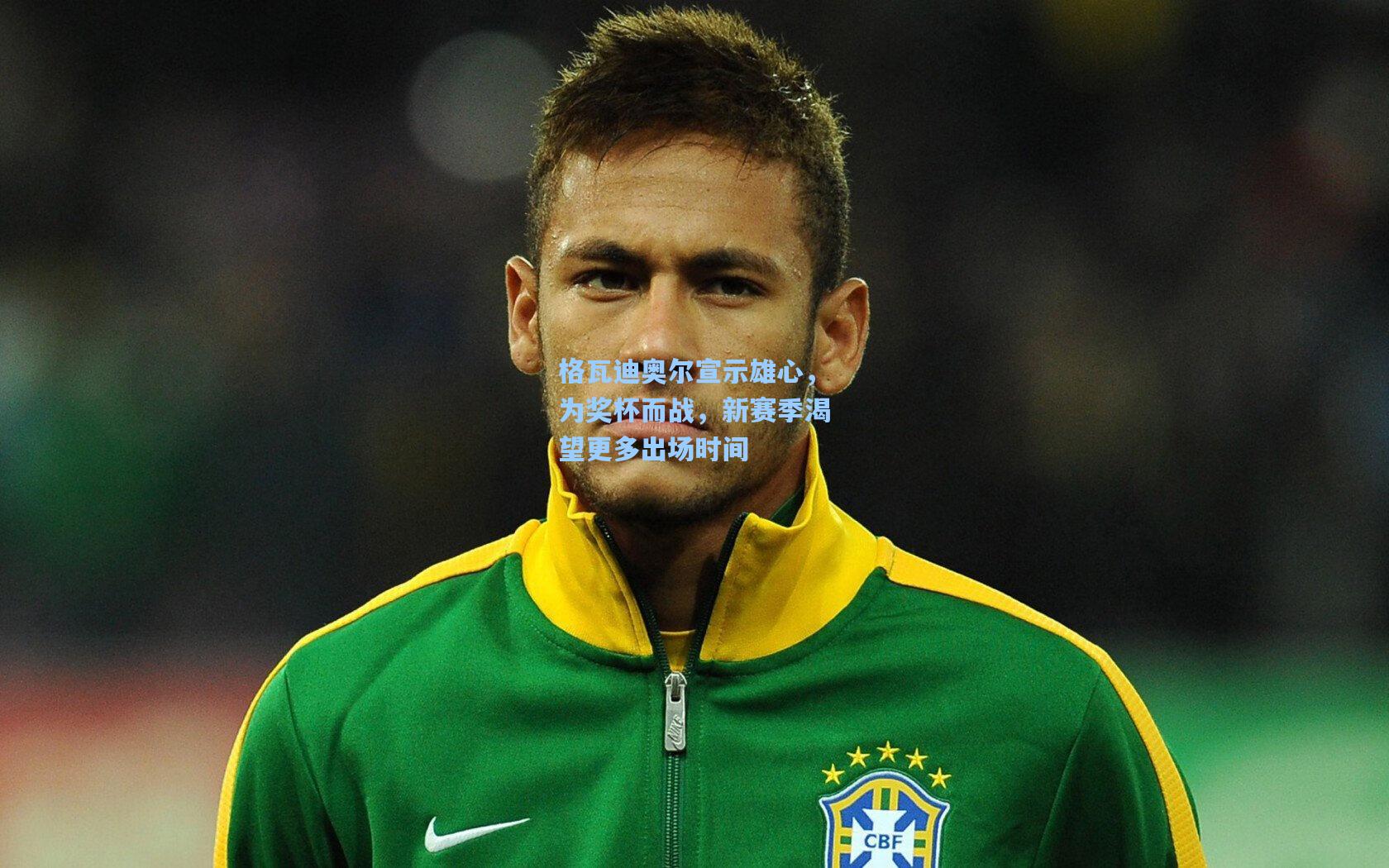 格瓦迪奥尔宣示雄心，为奖杯而战，新赛季渴望更多出场时间
