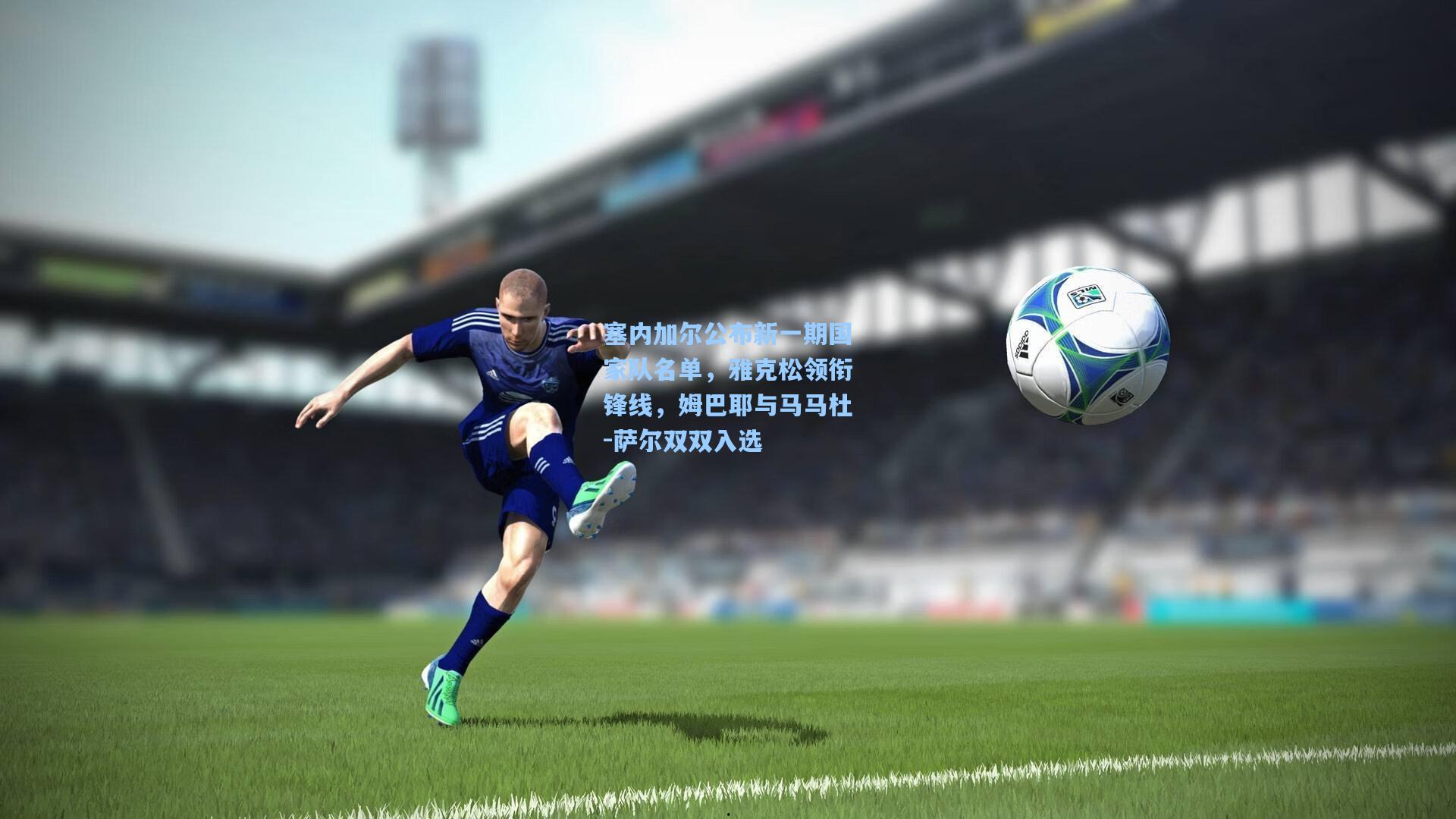 塞内加尔公布新一期国家队名单，雅克松领衔锋线，姆巴耶与马马杜-萨尔双双入选