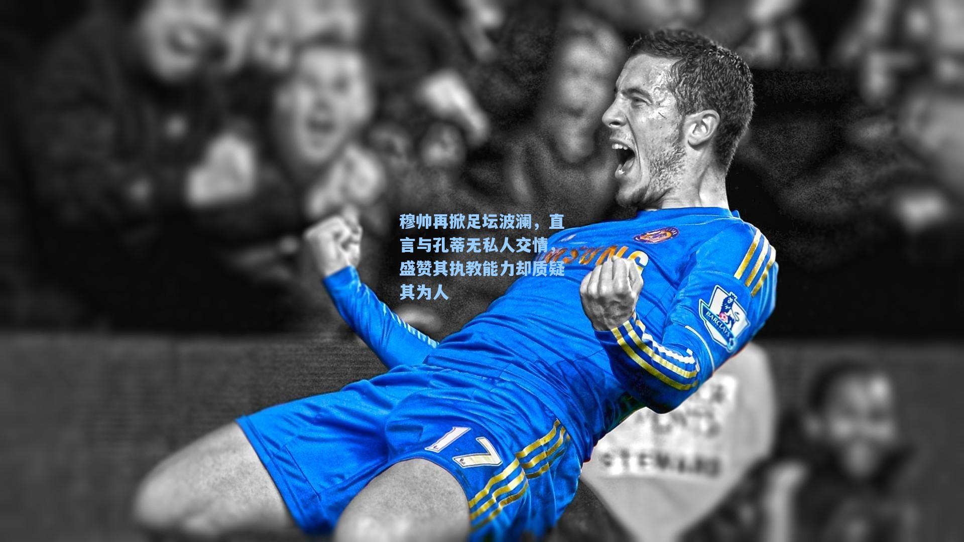 穆帅再掀足坛波澜，直言与孔蒂无私人交情，盛赞其执教能力却质疑其为人