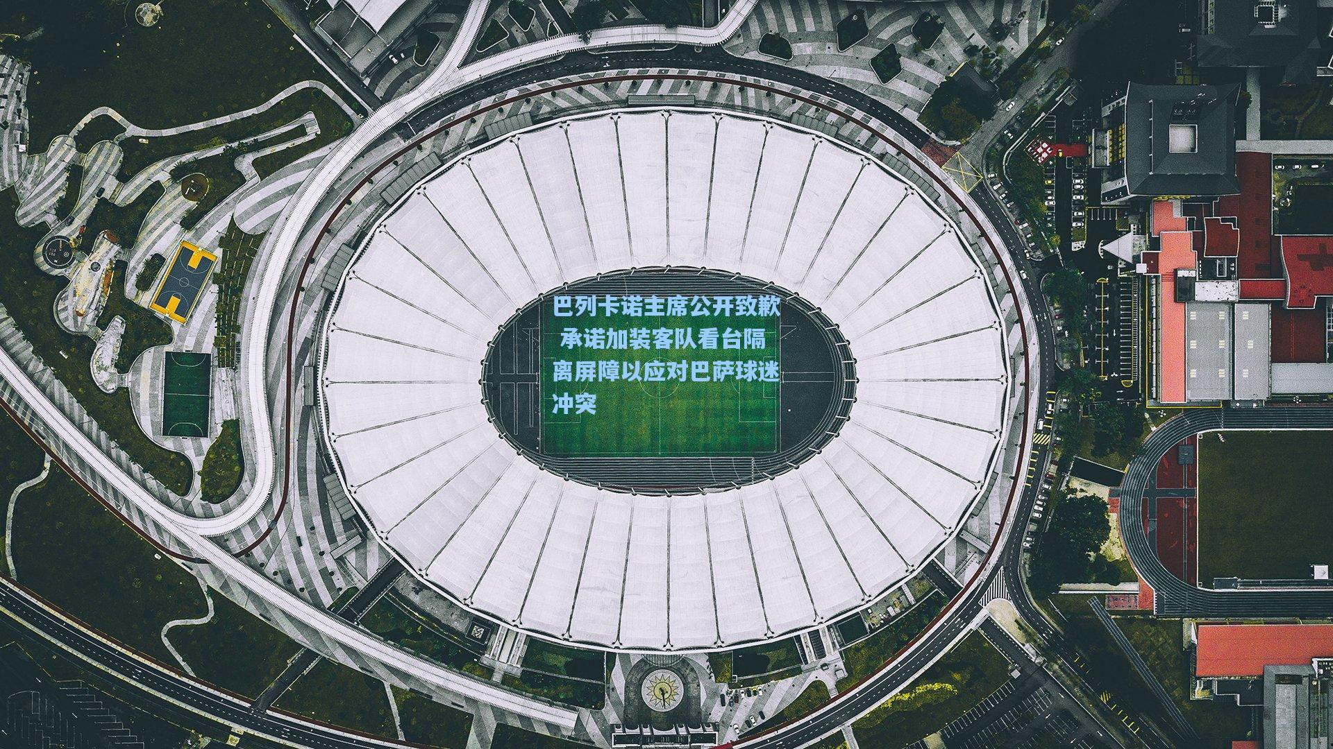 巴列卡诺主席公开致歉 承诺加装客队看台隔离屏障以应对巴萨球迷冲突