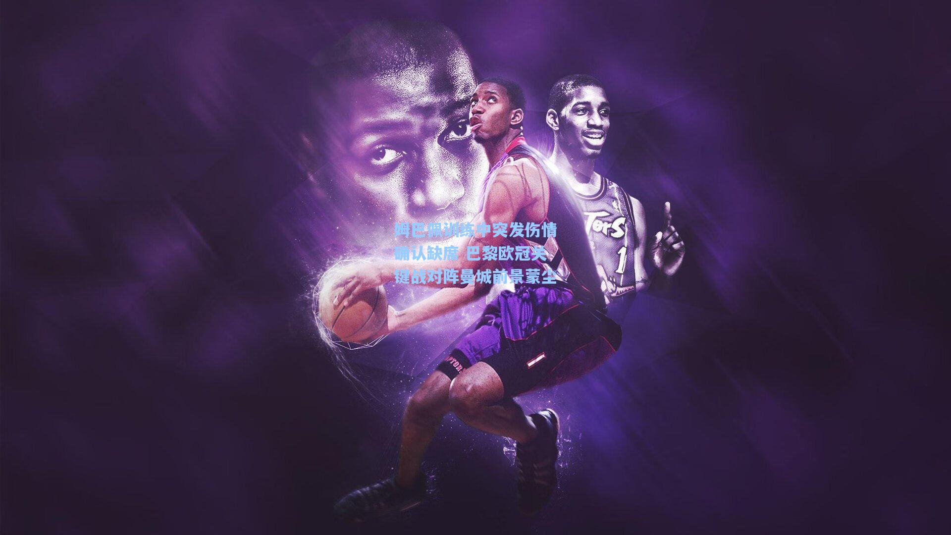 姆巴佩训练中突发伤情确认缺席 巴黎欧冠关键战对阵曼城前景蒙尘